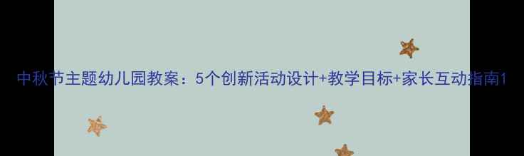 图片 中秋节主题幼儿园教案：5个创新活动设计+教学目标+家长互动指南1