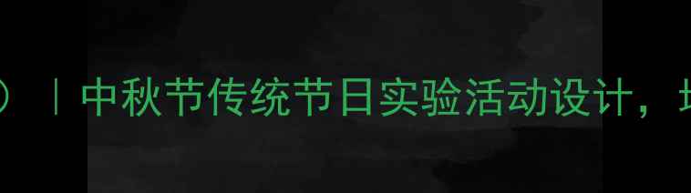 图片 中秋节科学教案（中班）｜中秋节传统节日实验活动设计，培养幼儿科学探究能力1