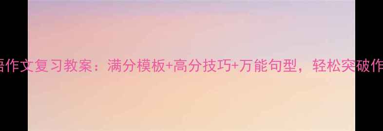 图片 中考英语作文复习教案：满分模板+高分技巧+万能句型，轻松突破作文瓶颈1