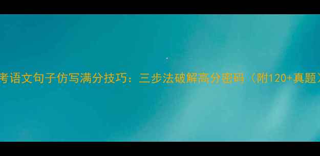 图片 中考语文句子仿写满分技巧：三步法破解高分密码（附120+真题）2