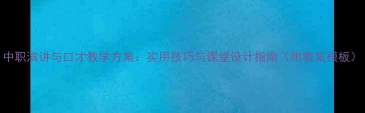 图片 中职演讲与口才教学方案：实用技巧与课堂设计指南（附教案模板）