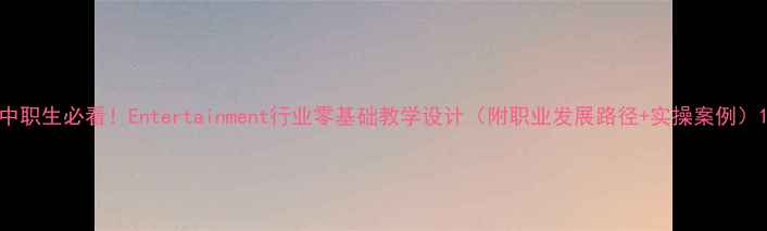 图片 中职生必看！Entertainment行业零基础教学设计（附职业发展路径+实操案例）1