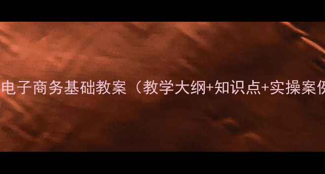 图片 中职电子商务基础教案（教学大纲+知识点+实操案例）1