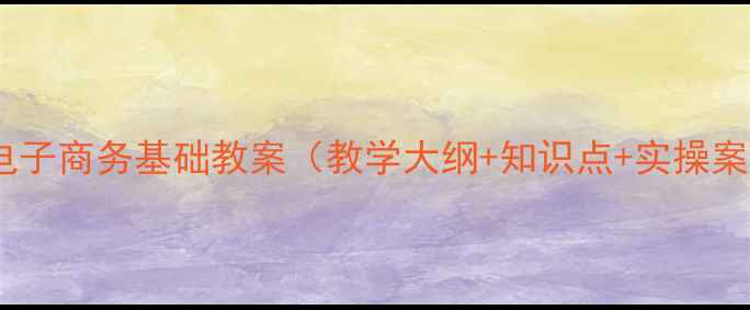 图片 中职电子商务基础教案（教学大纲+知识点+实操案例）2