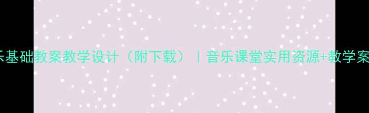 图片 中职音乐基础教案教学设计（附下载）｜音乐课堂实用资源+教学案例精讲2
