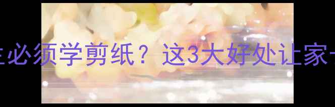 图片 为什么小学生必须学剪纸？这3大好处让家长抢着报名！