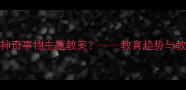图片 为什么需要神奇事物主题教案？——教育趋势与教学痛点分析