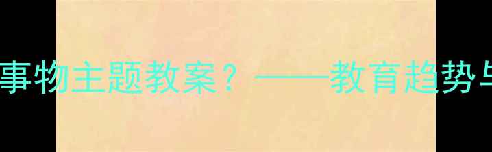 图片 为什么需要神奇事物主题教案？——教育趋势与教学痛点分析1