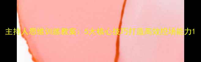图片 主持人思维训练教案：5大核心技巧打造高效控场能力1