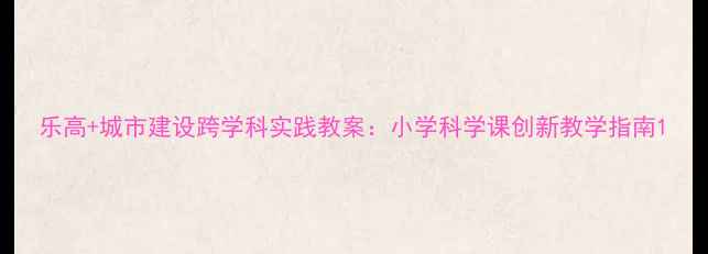 图片 乐高+城市建设跨学科实践教案：小学科学课创新教学指南1