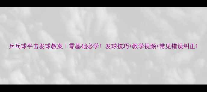 图片 乒乓球平击发球教案｜零基础必学！发球技巧+教学视频+常见错误纠正1