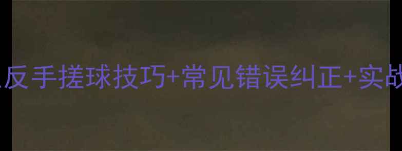 图片 乒乓球搓球技术教学全：正反手搓球技巧+常见错误纠正+实战应用指南（附训练计划）1