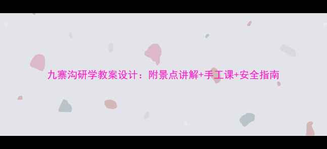 图片 九寨沟研学教案设计：附景点讲解+手工课+安全指南