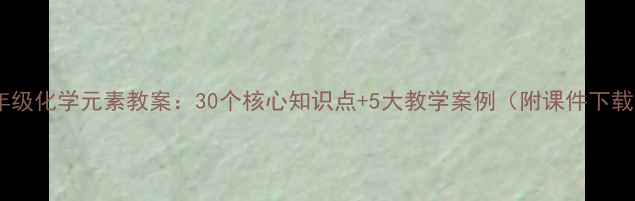 图片 九年级化学元素教案：30个核心知识点+5大教学案例（附课件下载）1
