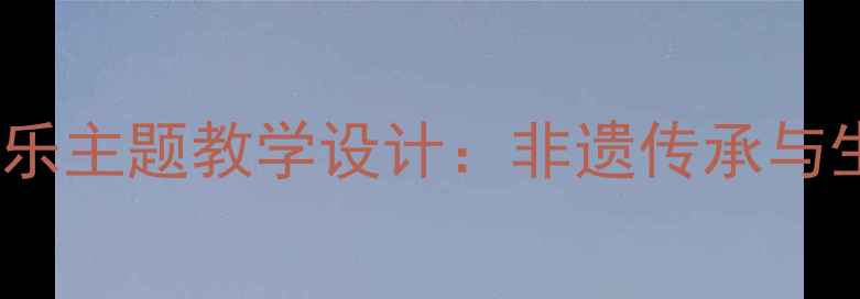 图片 乡村小学五年级村居音乐主题教学设计：非遗传承与生活美育融合实践方案2