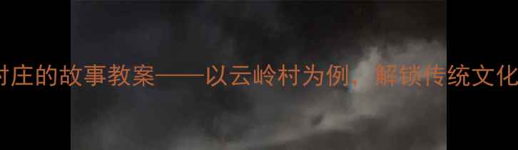 图片 乡村教育创新案例：一个村庄的故事教案——以云岭村为例，解锁传统文化与新课标融合的教学实践2