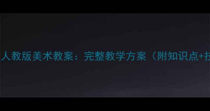 图片 二年级上册人教版美术教案：完整教学方案（附知识点+技巧+案例）