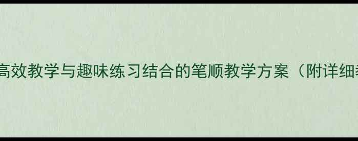 图片 二年级下册写字教案：高效教学与趣味练习结合的笔顺教学方案（附详细教学步骤与字帖下载）2