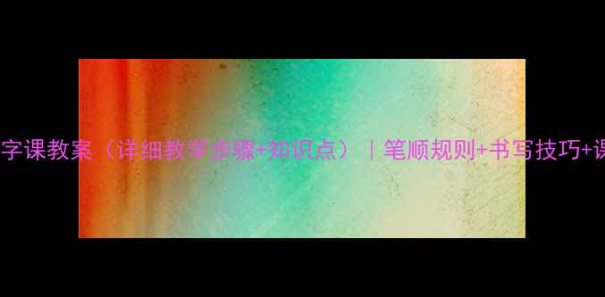 图片 二年级下册写字课教案（详细教学步骤+知识点）｜笔顺规则+书写技巧+课堂活动设计1