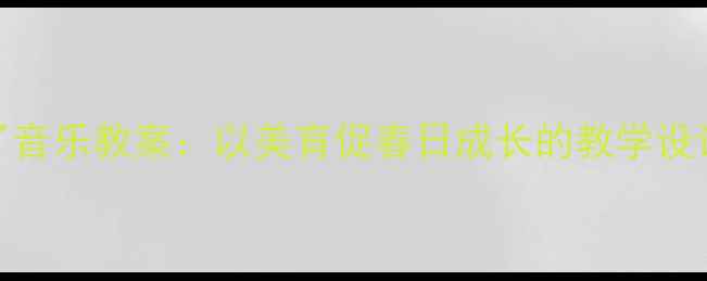图片 二年级下册春天来了音乐教案：以美育促春日成长的教学设计（附教学资源包）