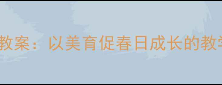 图片 二年级下册春天来了音乐教案：以美育促春日成长的教学设计（附教学资源包）2