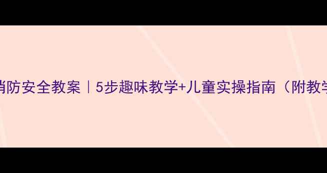 图片 二年级消防安全教案｜5步趣味教学+儿童实操指南（附教学PPT）2