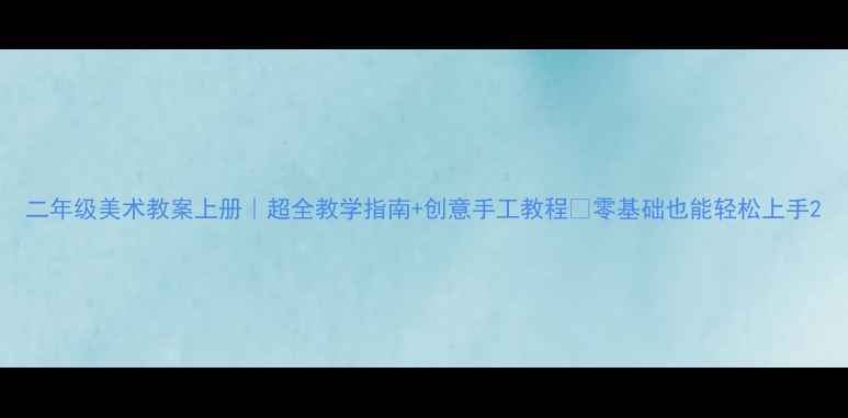 图片 二年级美术教案上册｜超全教学指南+创意手工教程✨零基础也能轻松上手2