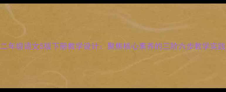 图片 二年级语文S版下册教学设计：聚焦核心素养的三阶六步教学实践