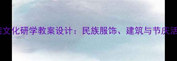 图片 云南少数民族文化研学教案设计：民族服饰、建筑与节庆活动教学案例2