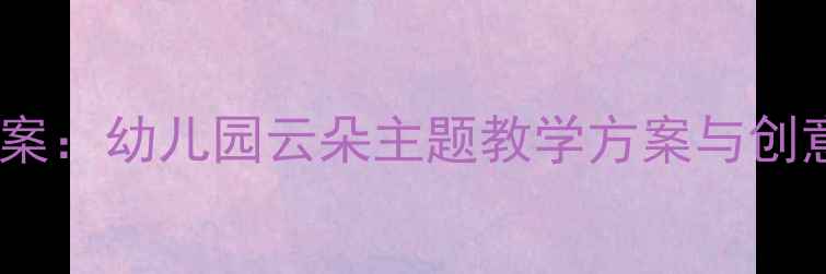 图片 云朵幼儿教案：幼儿园云朵主题教学方案与创意活动设计2