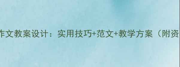 图片 五年级作文教案设计：实用技巧+范文+教学方案（附资源包）2