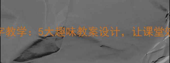 图片 五年级汉字教学：5大趣味教案设计，让课堂效率翻倍！