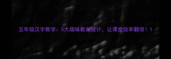 图片 五年级汉字教学：5大趣味教案设计，让课堂效率翻倍！1