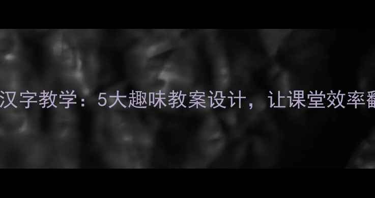 图片 五年级汉字教学：5大趣味教案设计，让课堂效率翻倍！2