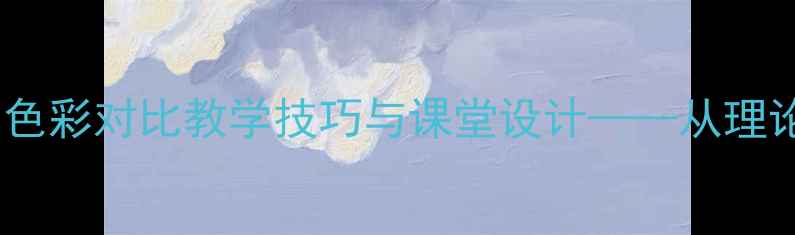 图片 五年级美术教案：色彩对比教学技巧与课堂设计——从理论到实践的全流程2
