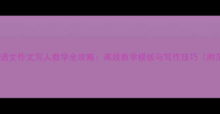 图片 五年级语文作文写人教学全攻略：高效教学模板与写作技巧（附范文）2