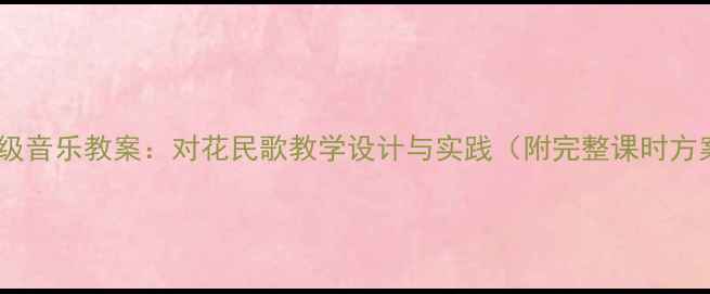 图片 五年级音乐教案：对花民歌教学设计与实践（附完整课时方案）2