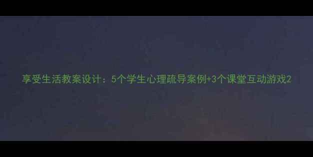 图片 享受生活教案设计：5个学生心理疏导案例+3个课堂互动游戏2