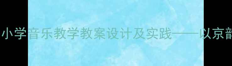 图片 京韵文化融入中小学音乐教学教案设计及实践——以京韵歌曲教学为例2