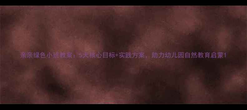 图片 亲亲绿色小班教案：5大核心目标+实践方案，助力幼儿园自然教育启蒙1