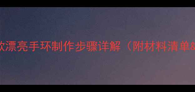 图片 亲子DIY教程10款漂亮手环制作步骤详解（附材料清单&教学视频链接）