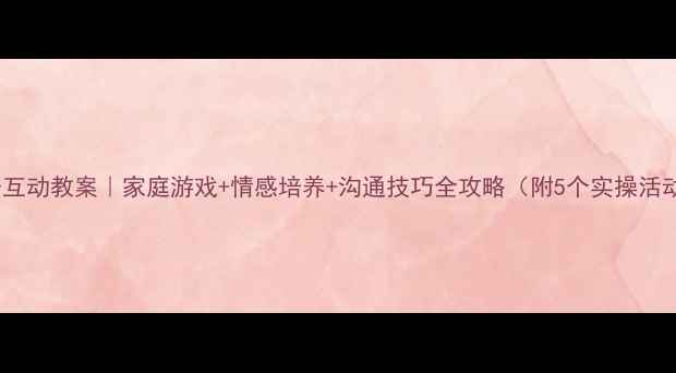 图片 亲子互动教案｜家庭游戏+情感培养+沟通技巧全攻略（附5个实操活动）1