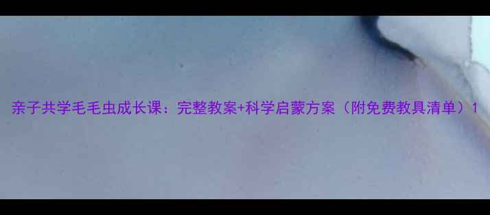 图片 亲子共学毛毛虫成长课：完整教案+科学启蒙方案（附免费教具清单）1