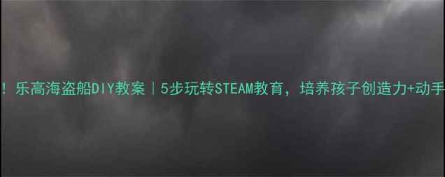 图片 亲子必看！乐高海盗船DIY教案｜5步玩转STEAM教育，培养孩子创造力+动手能力🚢✨
