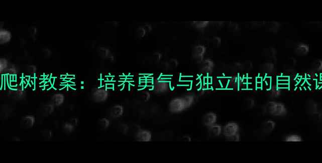 图片 亲子户外教育爸爸带我去爬树教案：培养勇气与独立性的自然课堂（附详细教学步骤）1