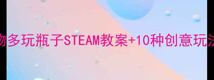 图片 亲子手作必看！一物多玩瓶子STEAM教案+10种创意玩法，让孩子边玩边学