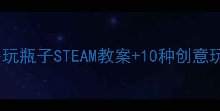 图片 亲子手作必看！一物多玩瓶子STEAM教案+10种创意玩法，让孩子边玩边学1