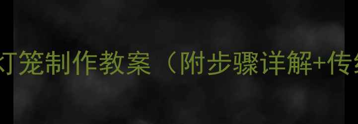 图片 亲子手工课：灯笼制作教案（附步骤详解+传统文化知识）1