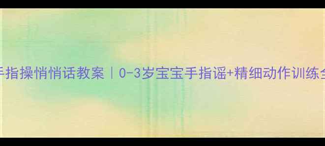 图片 亲子手指操悄悄话教案｜0-3岁宝宝手指谣+精细动作训练全攻略