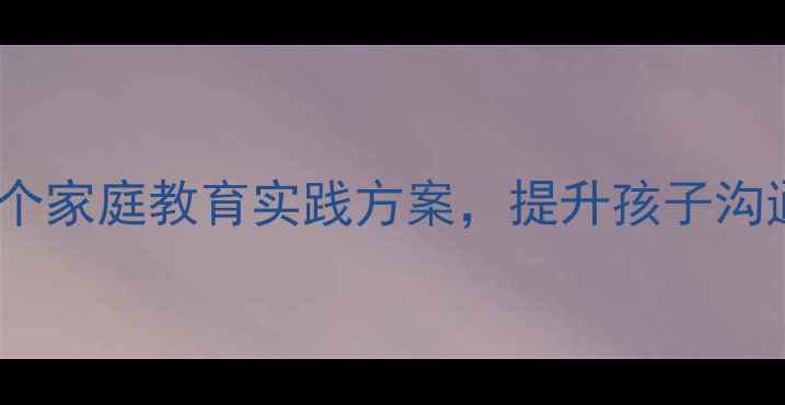图片 亲子活动教案：20个家庭教育实践方案，提升孩子沟通能力与亲子关系1